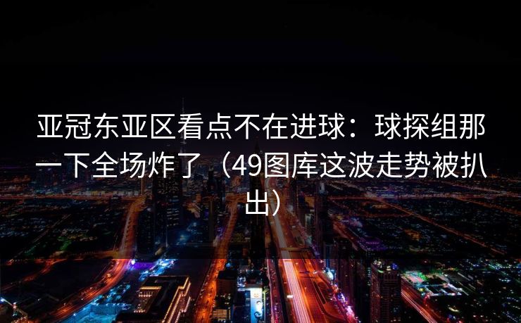 亚冠东亚区看点不在进球：球探组那一下全场炸了（49图库这波走势被扒出）