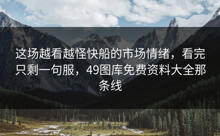 这场越看越怪快船的市场情绪，看完只剩一句服，49图库免费资料大全那条线