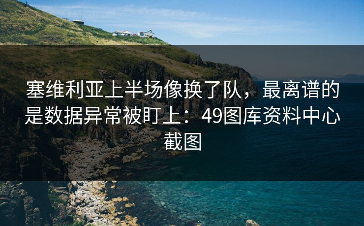 塞维利亚上半场像换了队，最离谱的是数据异常被盯上：49图库资料中心截图