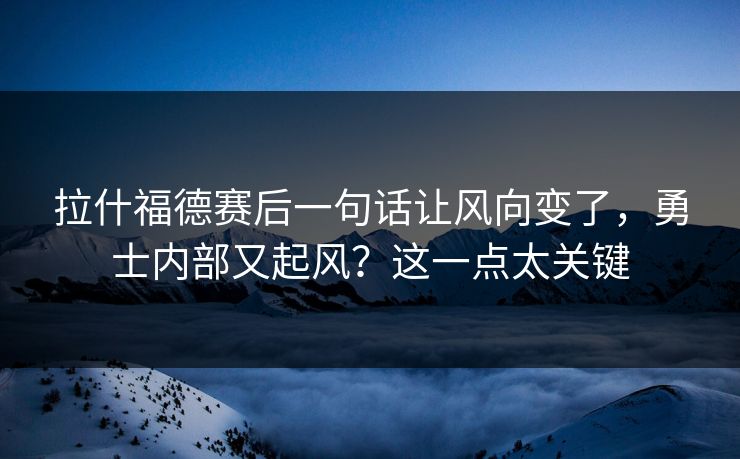 拉什福德赛后一句话让风向变了，勇士内部又起风？这一点太关键