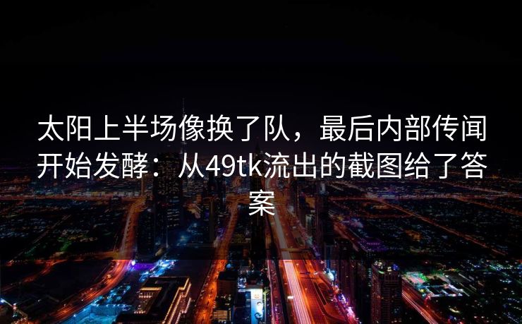 太阳上半场像换了队，最后内部传闻开始发酵：从49tk流出的截图给了答案