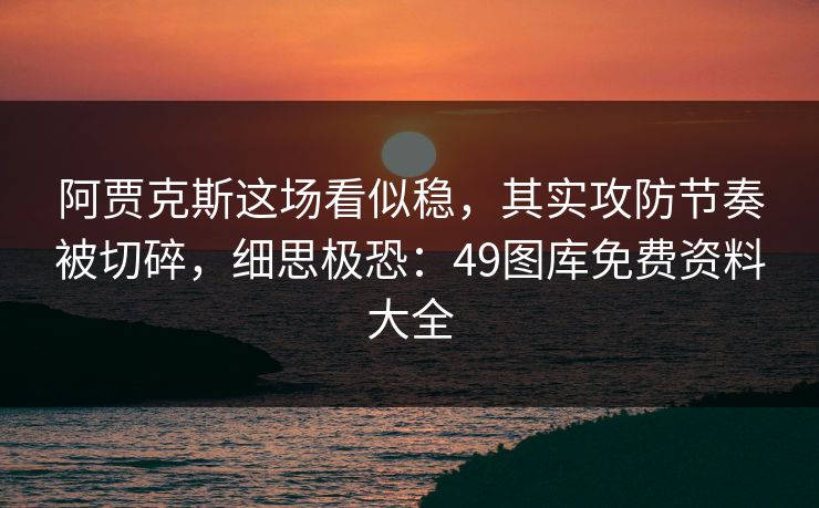 阿贾克斯这场看似稳，其实攻防节奏被切碎，细思极恐：49图库免费资料大全