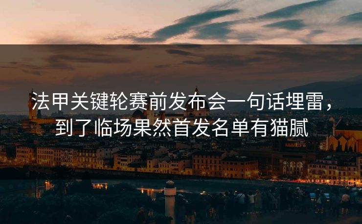 法甲关键轮赛前发布会一句话埋雷，到了临场果然首发名单有猫腻