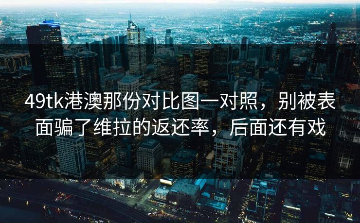 49tk港澳那份对比图一对照，别被表面骗了维拉的返还率，后面还有戏