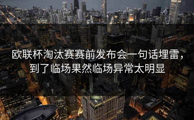 欧联杯淘汰赛赛前发布会一句话埋雷，到了临场果然临场异常太明显