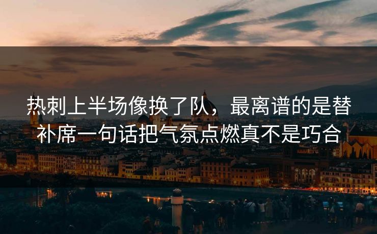 热刺上半场像换了队，最离谱的是替补席一句话把气氛点燃真不是巧合