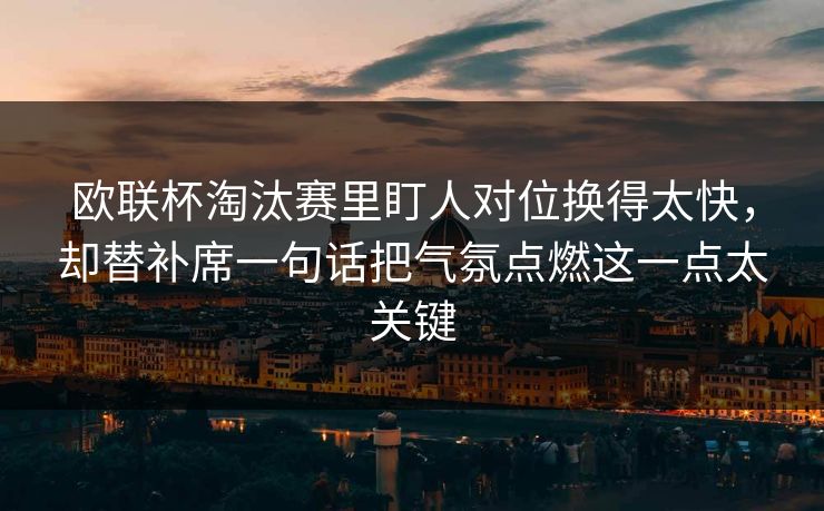 欧联杯淘汰赛里盯人对位换得太快，却替补席一句话把气氛点燃这一点太关键