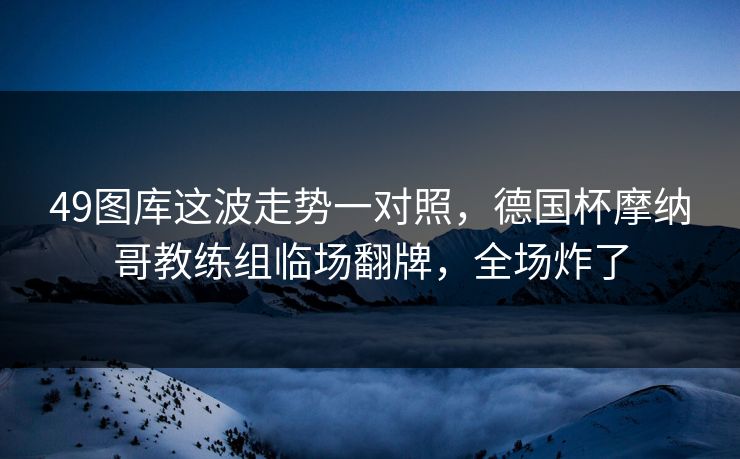 49图库这波走势一对照，德国杯摩纳哥教练组临场翻牌，全场炸了