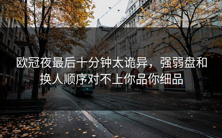 欧冠夜最后十分钟太诡异，强弱盘和换人顺序对不上你品你细品