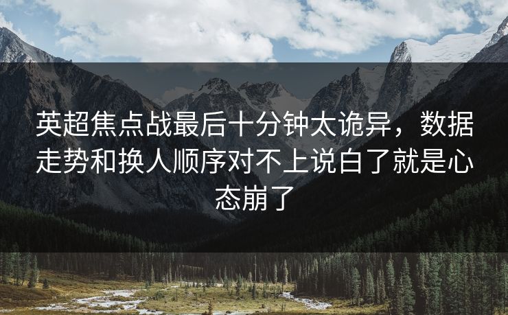 英超焦点战最后十分钟太诡异，数据走势和换人顺序对不上说白了就是心态崩了