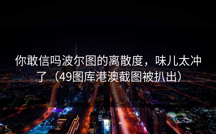 你敢信吗波尔图的离散度，味儿太冲了（49图库港澳截图被扒出）