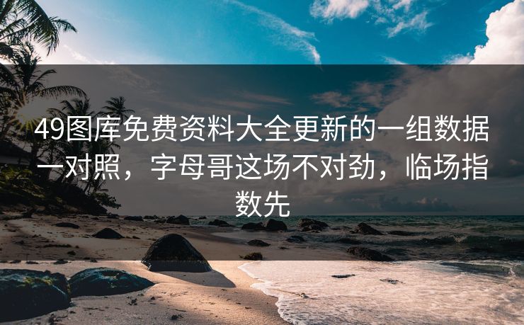 49图库免费资料大全更新的一组数据一对照，字母哥这场不对劲，临场指数先
