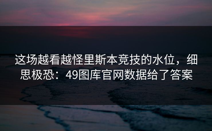 这场越看越怪里斯本竞技的水位，细思极恐：49图库官网数据给了答案