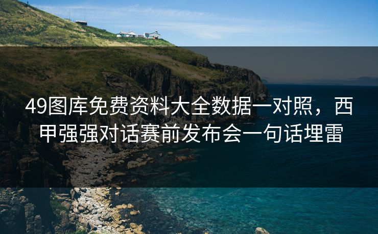 49图库免费资料大全数据一对照，西甲强强对话赛前发布会一句话埋雷