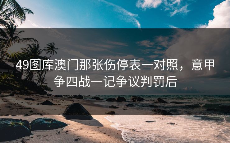 49图库澳门那张伤停表一对照，意甲争四战一记争议判罚后