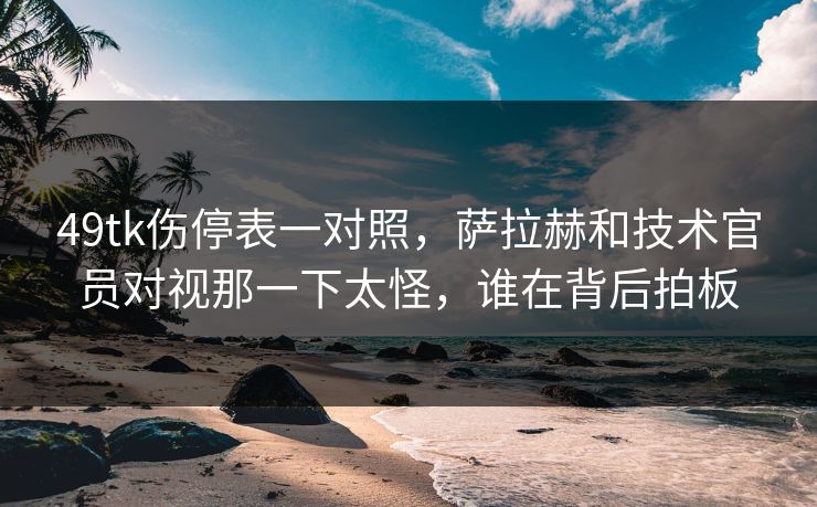 49tk伤停表一对照，萨拉赫和技术官员对视那一下太怪，谁在背后拍板