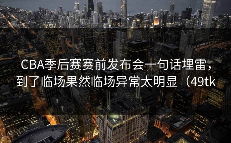 CBA季后赛赛前发布会一句话埋雷，到了临场果然临场异常太明显（49tk