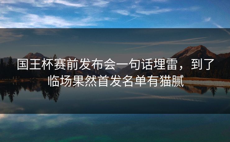 国王杯赛前发布会一句话埋雷，到了临场果然首发名单有猫腻