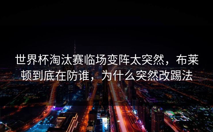 世界杯淘汰赛临场变阵太突然，布莱顿到底在防谁，为什么突然改踢法