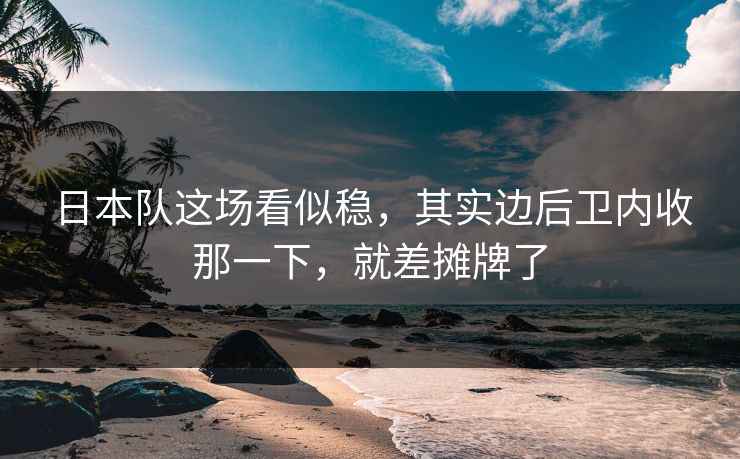 日本队这场看似稳，其实边后卫内收那一下，就差摊牌了