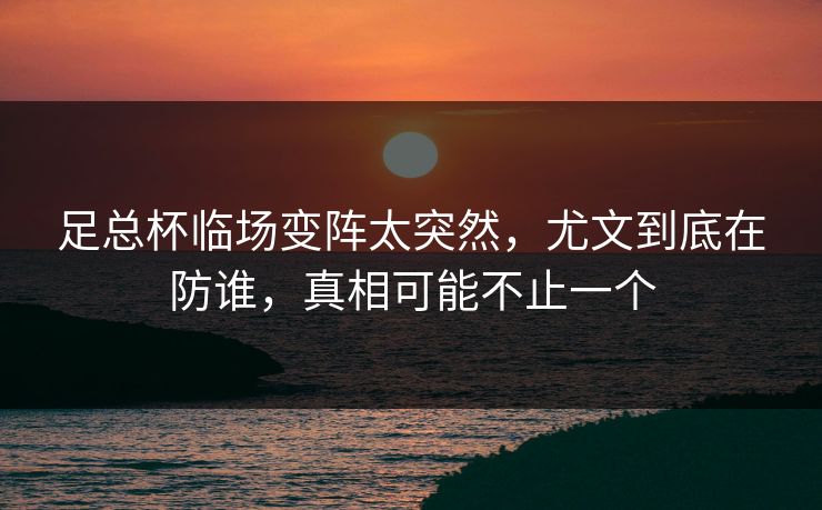 足总杯临场变阵太突然，尤文到底在防谁，真相可能不止一个