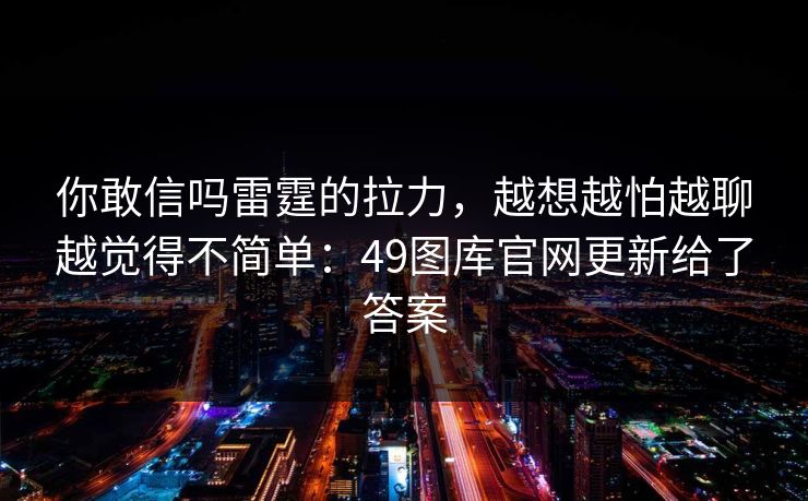 你敢信吗雷霆的拉力，越想越怕越聊越觉得不简单：49图库官网更新给了答案