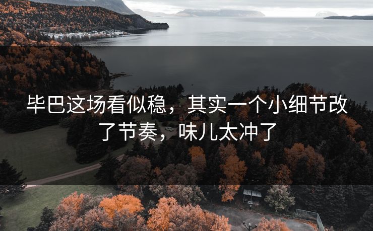 毕巴这场看似稳，其实一个小细节改了节奏，味儿太冲了