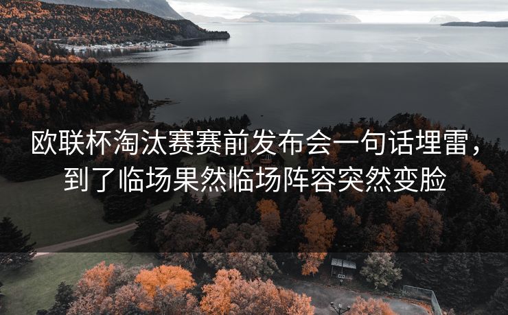 欧联杯淘汰赛赛前发布会一句话埋雷，到了临场果然临场阵容突然变脸