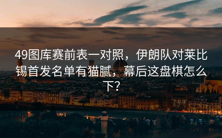 49图库赛前表一对照，伊朗队对莱比锡首发名单有猫腻，幕后这盘棋怎么下？