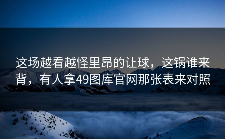 这场越看越怪里昂的让球，这锅谁来背，有人拿49图库官网那张表来对照