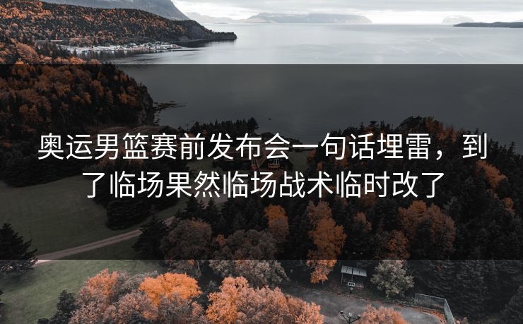 奥运男篮赛前发布会一句话埋雷，到了临场果然临场战术临时改了