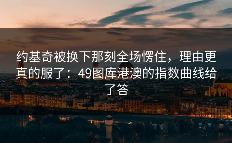约基奇被换下那刻全场愣住，理由更真的服了：49图库港澳的指数曲线给了答