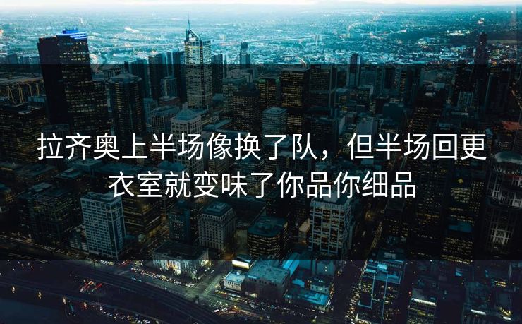 拉齐奥上半场像换了队，但半场回更衣室就变味了你品你细品
