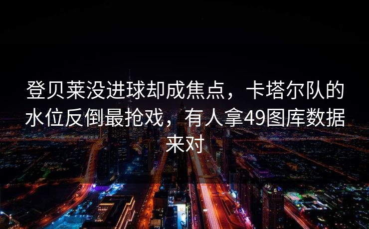 登贝莱没进球却成焦点，卡塔尔队的水位反倒最抢戏，有人拿49图库数据来对