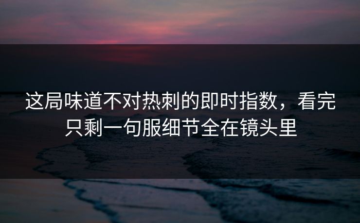 这局味道不对热刺的即时指数，看完只剩一句服细节全在镜头里