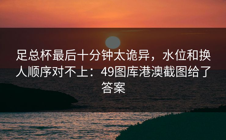足总杯最后十分钟太诡异，水位和换人顺序对不上：49图库港澳截图给了答案