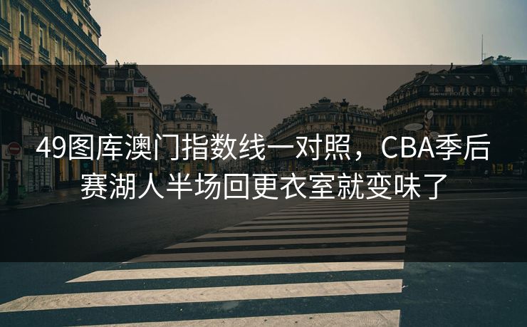 49图库澳门指数线一对照，CBA季后赛湖人半场回更衣室就变味了