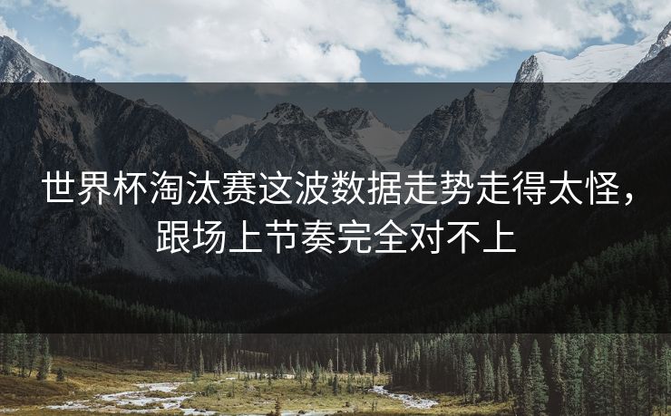 世界杯淘汰赛这波数据走势走得太怪，跟场上节奏完全对不上