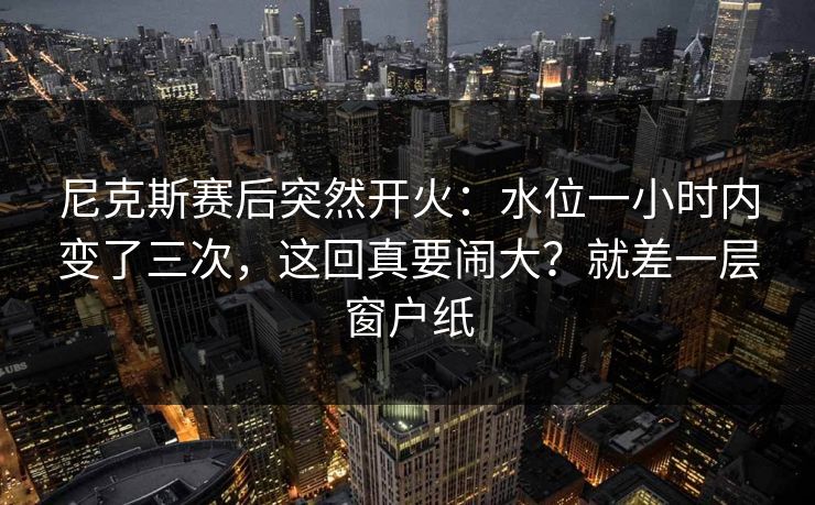 尼克斯赛后突然开火：水位一小时内变了三次，这回真要闹大？就差一层窗户纸