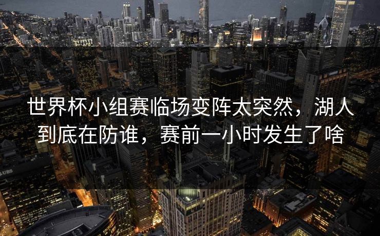 世界杯小组赛临场变阵太突然，湖人到底在防谁，赛前一小时发生了啥