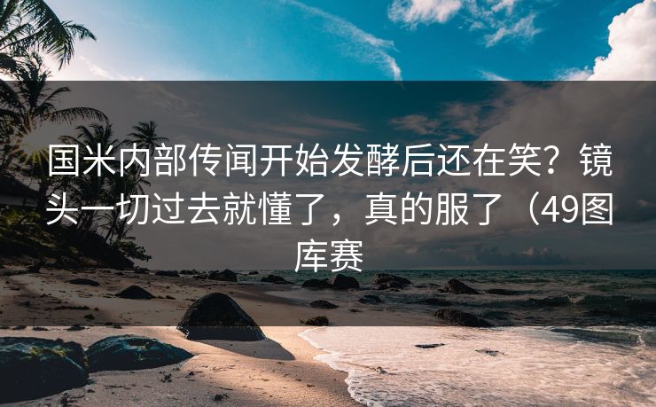 国米内部传闻开始发酵后还在笑？镜头一切过去就懂了，真的服了（49图库赛