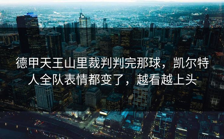 德甲天王山里裁判判完那球，凯尔特人全队表情都变了，越看越上头