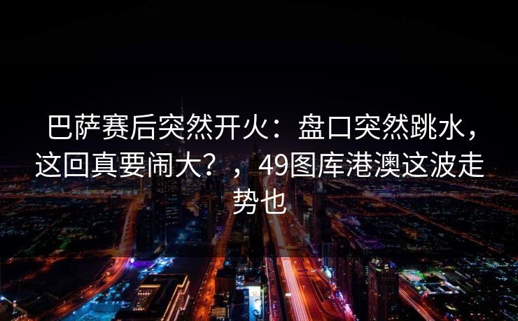 巴萨赛后突然开火：盘口突然跳水，这回真要闹大？，49图库港澳这波走势也