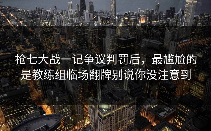 抢七大战一记争议判罚后，最尴尬的是教练组临场翻牌别说你没注意到