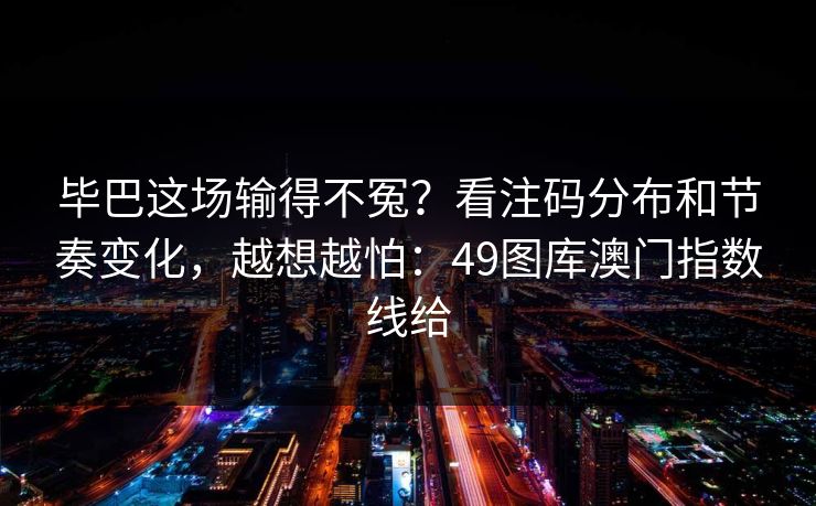 毕巴这场输得不冤？看注码分布和节奏变化，越想越怕：49图库澳门指数线给