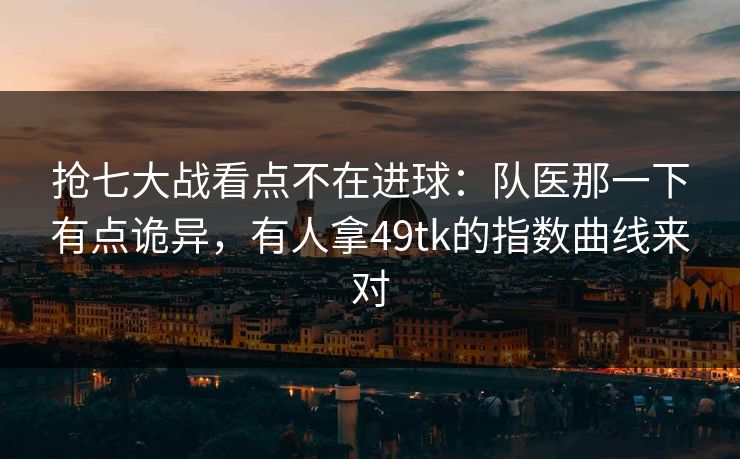抢七大战看点不在进球：队医那一下有点诡异，有人拿49tk的指数曲线来对