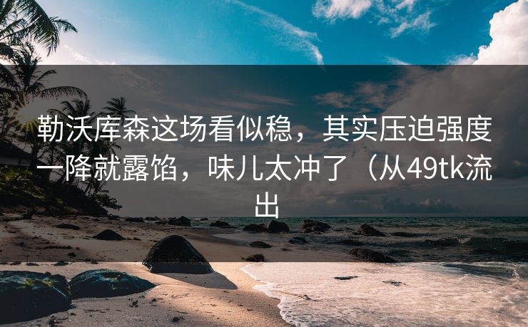 勒沃库森这场看似稳，其实压迫强度一降就露馅，味儿太冲了（从49tk流出