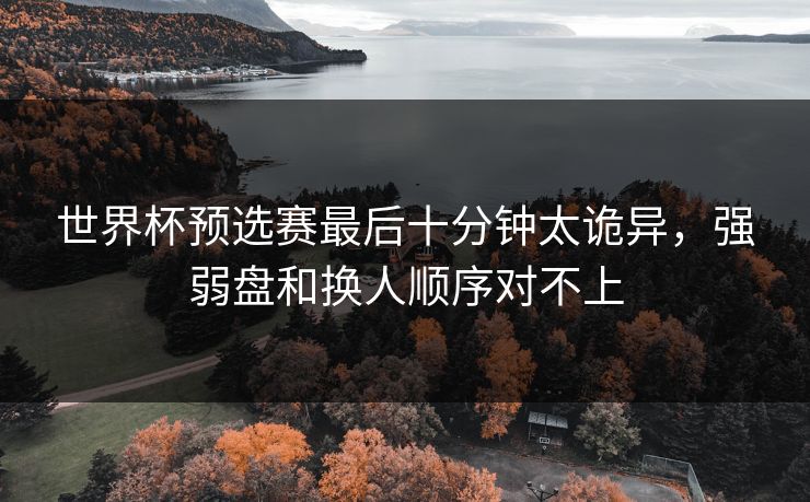 世界杯预选赛最后十分钟太诡异，强弱盘和换人顺序对不上