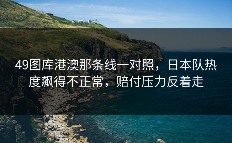 49图库港澳那条线一对照，日本队热度飙得不正常，赔付压力反着走