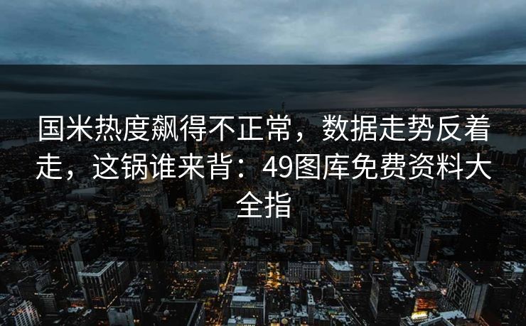 国米热度飙得不正常，数据走势反着走，这锅谁来背：49图库免费资料大全指